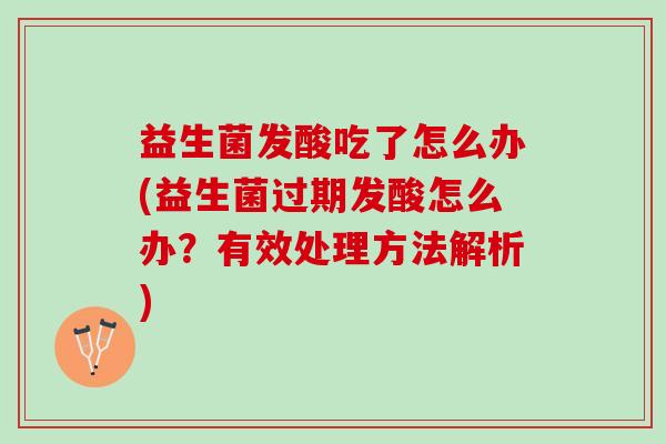 益生菌发酸吃了怎么办(益生菌过期发酸怎么办？有效处理方法解析)