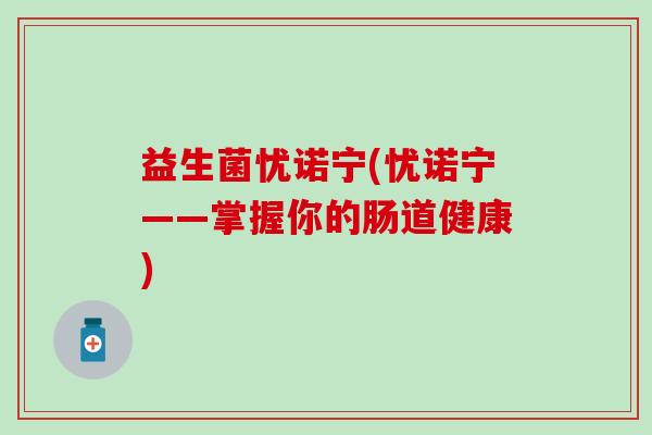 益生菌忧诺宁(忧诺宁——掌握你的肠道健康)