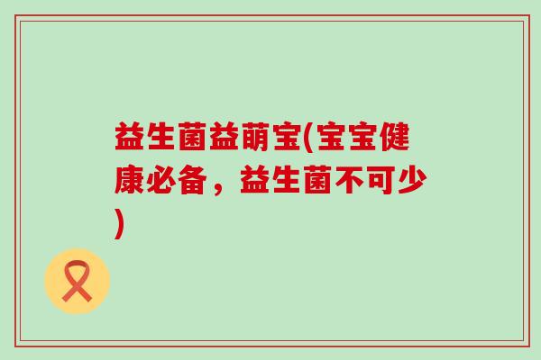 益生菌益萌宝(宝宝健康必备，益生菌不可少)