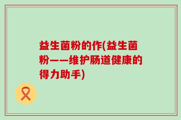 益生菌粉的作(益生菌粉——维护肠道健康的得力助手)