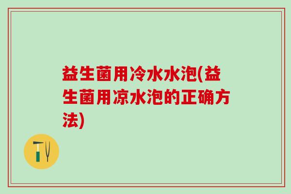 益生菌用冷水水泡(益生菌用凉水泡的正确方法)