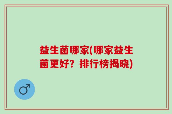 益生菌哪家(哪家益生菌更好？排行榜揭晓)