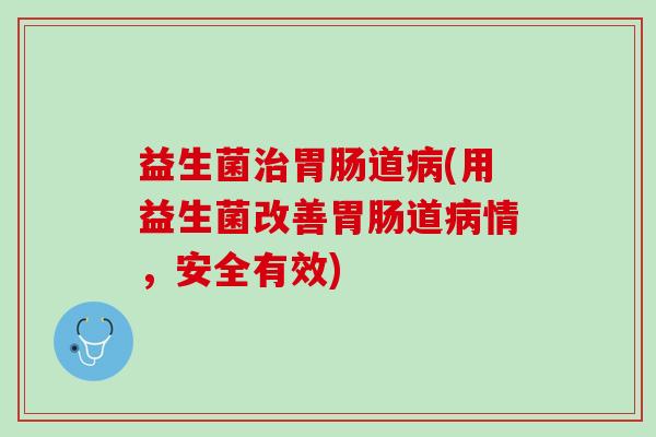 益生菌治胃肠道病(用益生菌改善胃肠道病情，安全有效)