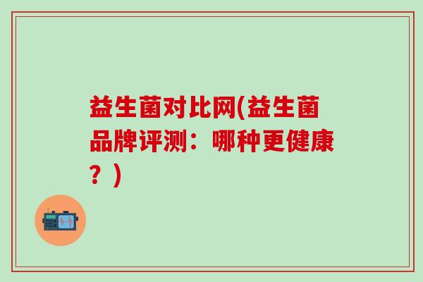 益生菌对比网(益生菌品牌评测：哪种更健康？)