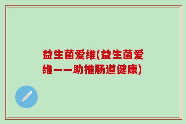 益生菌爱维(益生菌爱维——助推肠道健康)