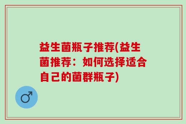 益生菌瓶子推荐(益生菌推荐：如何选择适合自己的菌群瓶子)