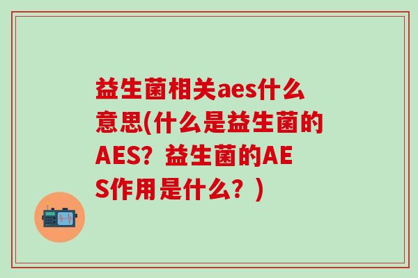 益生菌相关aes什么意思(什么是益生菌的AES？益生菌的AES作用是什么？)