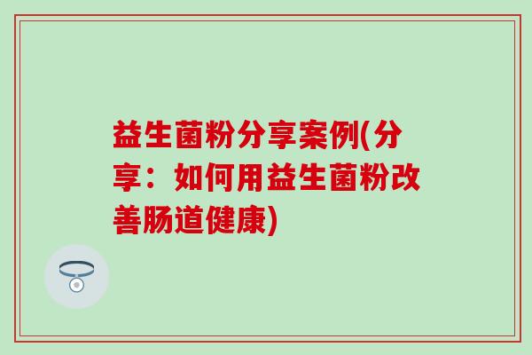 益生菌粉分享案例(分享：如何用益生菌粉改善肠道健康)