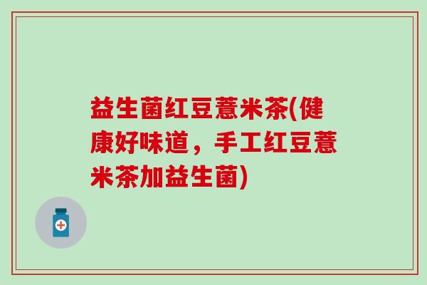益生菌红豆薏米茶(健康好味道，手工红豆薏米茶加益生菌)