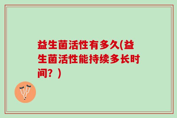 益生菌活性有多久(益生菌活性能持续多长时间?) 益生菌活性有多久(益生菌活性能持续多长时间?)