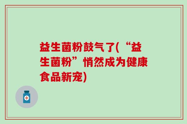 益生菌粉鼓气了(“益生菌粉”悄然成为健康食品新宠)
