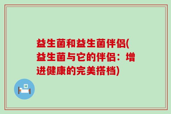 益生菌和益生菌伴侣(益生菌与它的伴侣:增进健康的完美搭档) 益生菌和益生菌伴侣(益生菌与它的伴侣:增进健康的完美搭档)