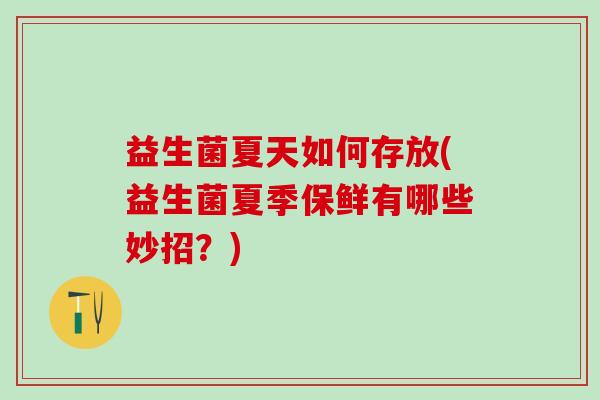 益生菌夏天如何存放(益生菌夏季保鲜有哪些妙招？)