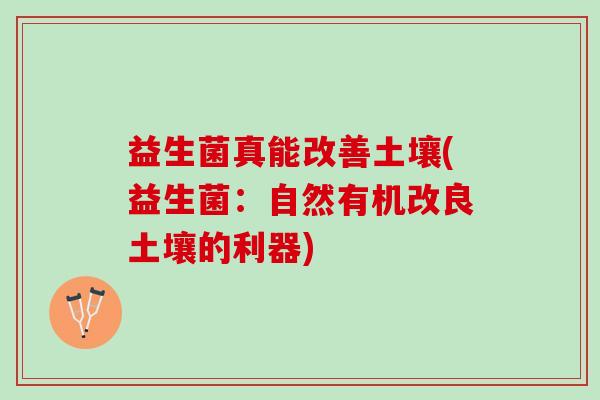 益生菌真能改善土壤(益生菌：自然有机改良土壤的利器)