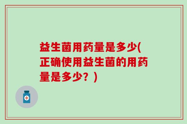 益生菌用药量是多少(正确使用益生菌的用药量是多少？)