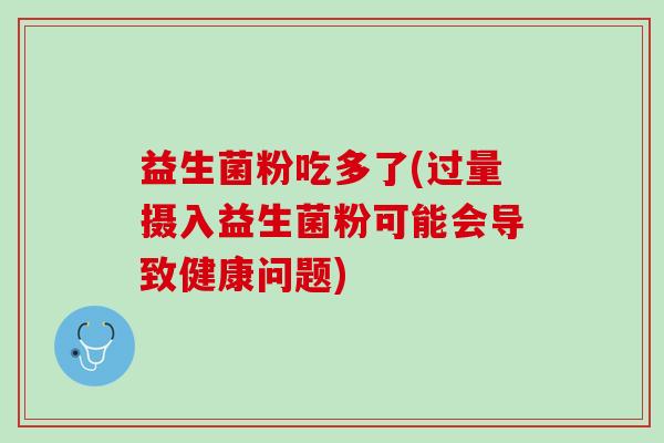 益生菌粉吃多了(过量摄入益生菌粉可能会导致健康问题)