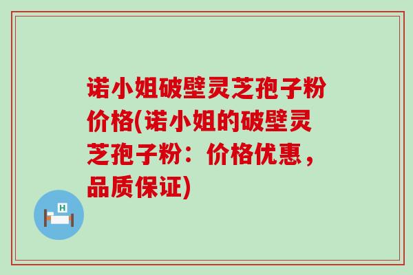 诺小姐破壁灵芝孢子粉价格(诺小姐的破壁灵芝孢子粉：价格优惠，品质保证)