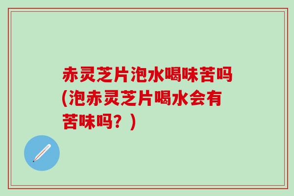 赤灵芝片泡水喝味苦吗(泡赤灵芝片喝水会有苦味吗？)