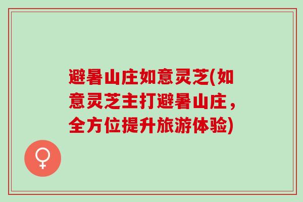 避暑山庄如意灵芝(如意灵芝主打避暑山庄，全方位提升旅游体验)