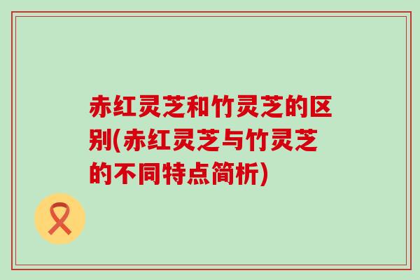 赤红灵芝和竹灵芝的区别(赤红灵芝与竹灵芝的不同特点简析)