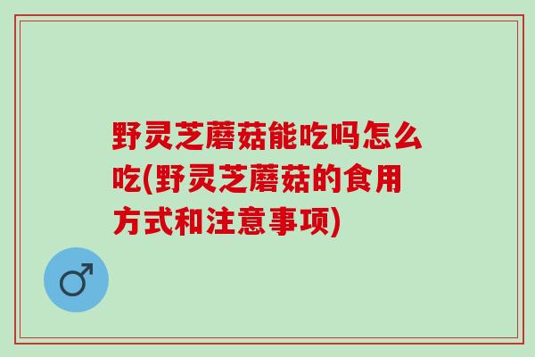 野灵芝蘑菇能吃吗怎么吃(野灵芝蘑菇的食用方式和注意事项)