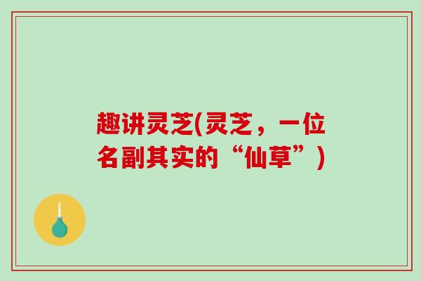 趣讲灵芝(灵芝，一位名副其实的“仙草”)
