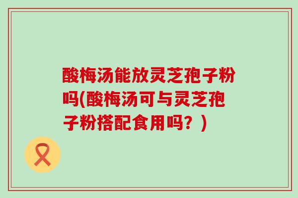 酸梅汤能放灵芝孢子粉吗(酸梅汤可与灵芝孢子粉搭配食用吗？)