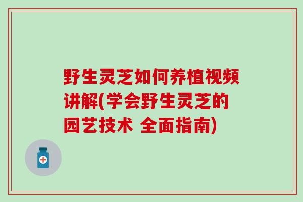 野生灵芝如何养植视频讲解(学会野生灵芝的园艺技术 全面指南)