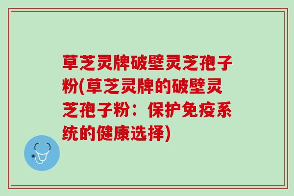 草芝灵牌破壁灵芝孢子粉(草芝灵牌的破壁灵芝孢子粉：保护免疫系统的健康选择)