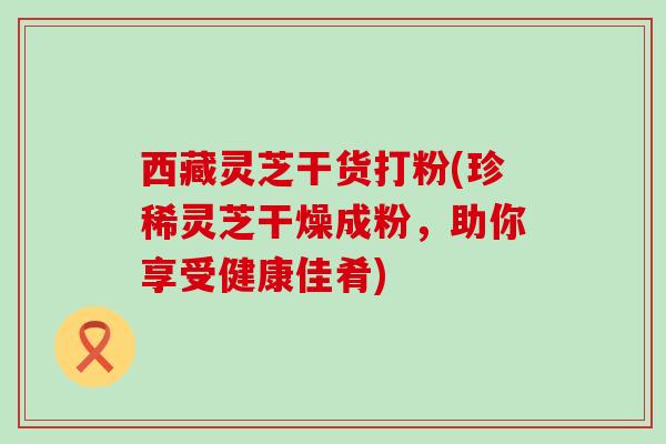 西藏灵芝干货打粉(珍稀灵芝干燥成粉，助你享受健康佳肴)