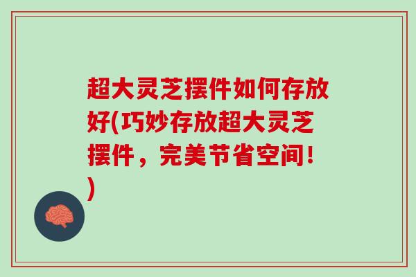 超大灵芝摆件如何存放好(巧妙存放超大灵芝摆件，完美节省空间！)