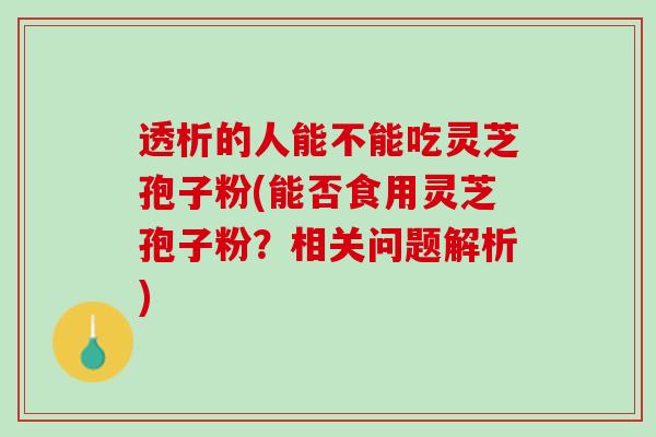 透析的人能不能吃灵芝孢子粉(能否食用灵芝孢子粉？相关问题解析)