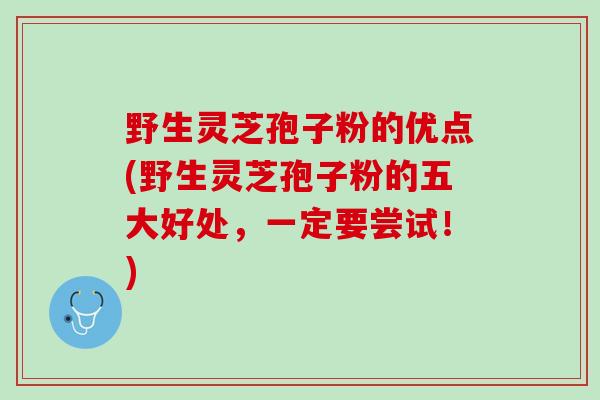 野生灵芝孢子粉的优点(野生灵芝孢子粉的五大好处，一定要尝试！)