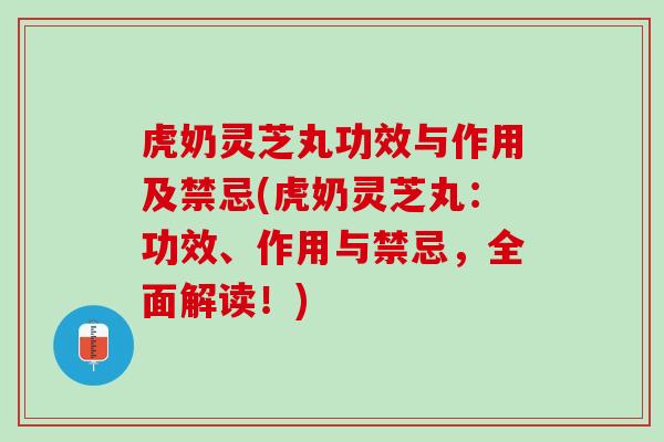 虎奶灵芝丸功效与作用及禁忌(虎奶灵芝丸：功效、作用与禁忌，全面解读！)