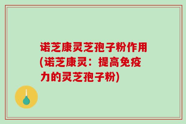 诺芝康灵芝孢子粉作用(诺芝康灵：提高免疫力的灵芝孢子粉)