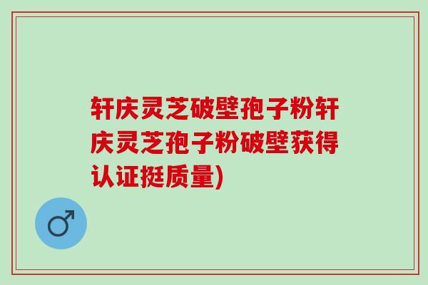 轩庆灵芝破壁孢子粉轩庆灵芝孢子粉破壁获得认证挺质量)