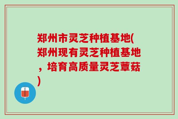 郑州市灵芝种植基地(郑州现有灵芝种植基地，培育高质量灵芝蕈菇)