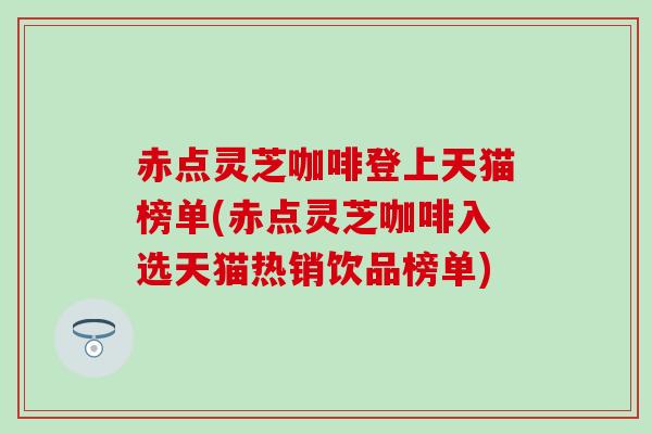 赤点灵芝咖啡登上天猫榜单(赤点灵芝咖啡入选天猫热销饮品榜单)