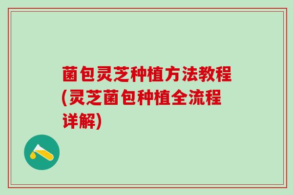 菌包灵芝种植方法教程(灵芝菌包种植全流程详解)