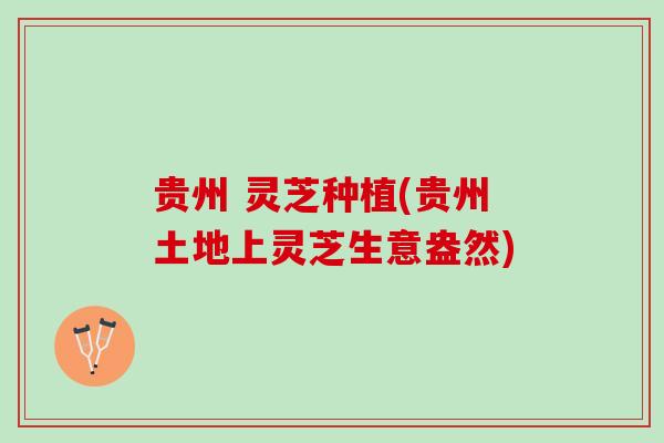 贵州 灵芝种植(贵州土地上灵芝生意盎然) 贵州 灵芝种植(贵州土地上灵芝生意盎然)