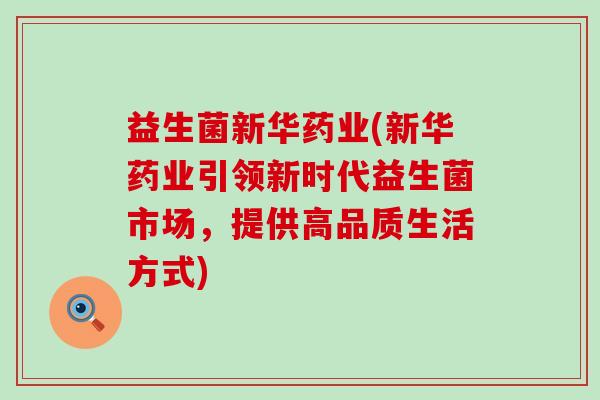 益生菌新华药业(新华药业引领新时代益生菌市场,提供高品质生活方式) 益生菌新华药业(新华药业引领新时代益生菌市场,提供高品质生活方式)