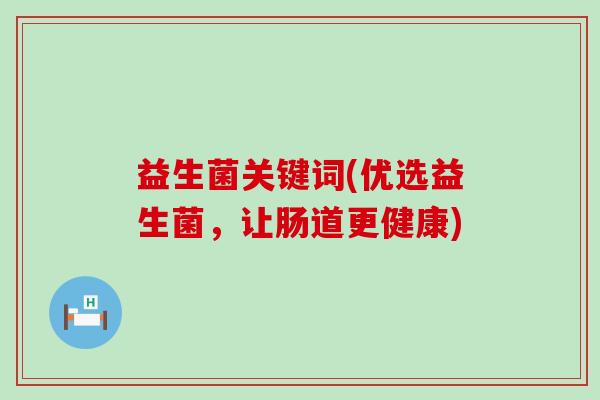 益生菌关键词(优选益生菌,让肠道更健康) 益生菌关键词(优选益生菌,让肠道更健康)