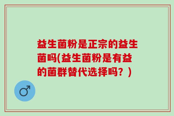 益生菌粉是正宗的益生菌吗(益生菌粉是有益的菌群替代选择吗？)