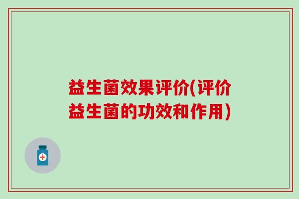益生菌效果评价(评价益生菌的功效和作用) 益生菌效果评价(评价益生菌的功效和作用)