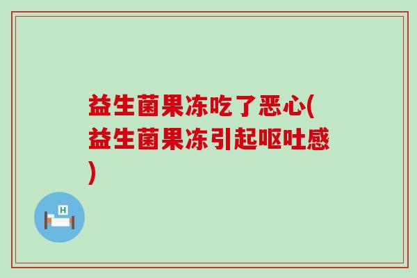 益生菌果冻吃了恶心(益生菌果冻引起呕吐感)