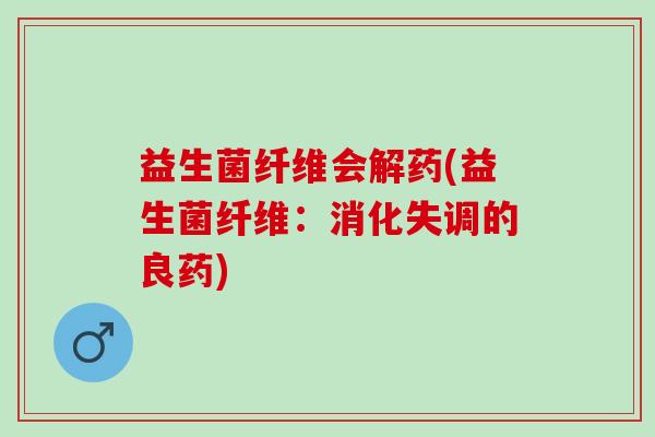益生菌纤维会解药(益生菌纤维：消化失调的良药)