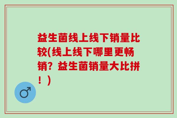 益生菌线上线下销量比较(线上线下哪里更畅销？益生菌销量大比拼！)