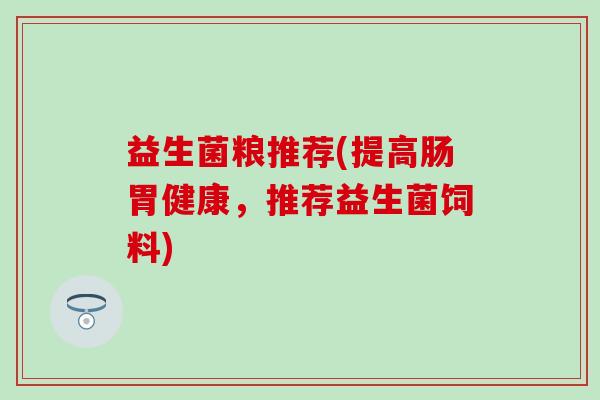 益生菌粮推荐(提高肠胃健康，推荐益生菌饲料)