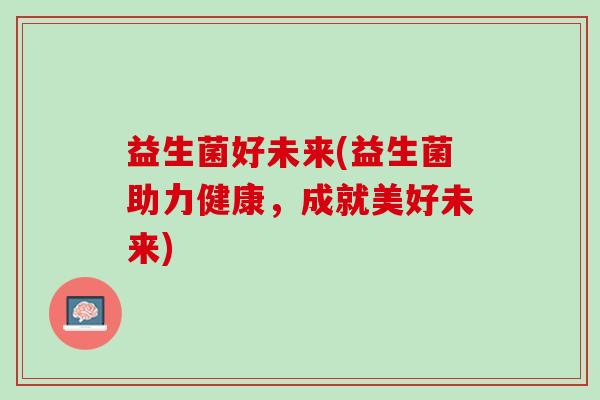 益生菌好未来(益生菌助力健康，成就美好未来)