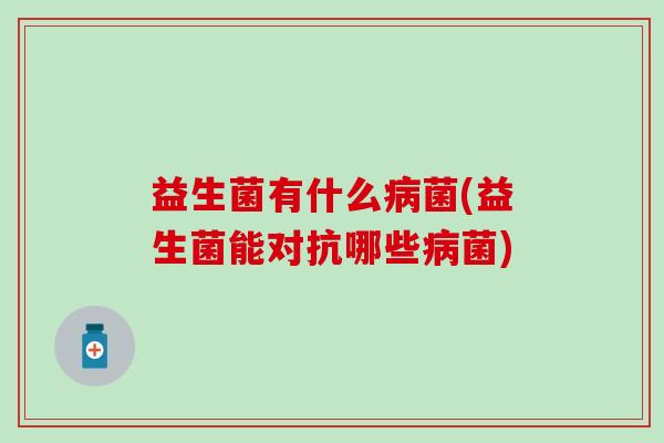 益生菌有什么病菌(益生菌能对抗哪些病菌)